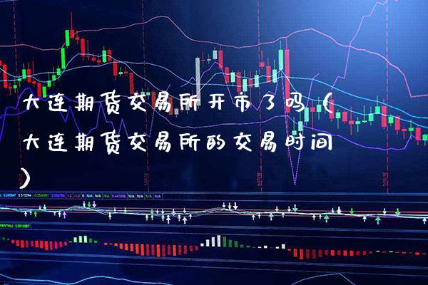 大连期货交易所开市了吗（大连期货交易所的交易时间）_https://www.xmqjcw.com_期货直播室_第1张