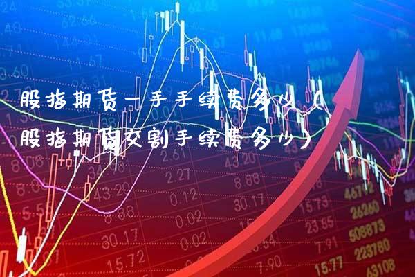 股指期货一手手续费多少（股指期货交割手续费多少）_https://www.xmqjcw.com_期货投资_第1张