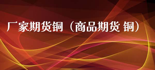 厂家期货铜（商品期货 铜）_https://www.xmqjcw.com_期货投资_第1张