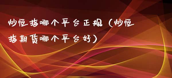 炒恒指哪个平台正规（炒恒指期货哪个平台好）_https://www.xmqjcw.com_期货投资_第1张