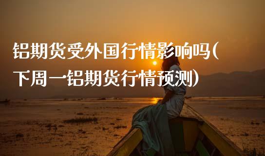 铝期货受外国行情影响吗(下周一铝期货行情预测)_https://www.xmqjcw.com_期货百科_第1张