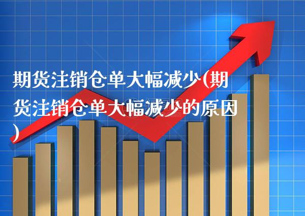 期货注销仓单大幅减少(期货注销仓单大幅减少的原因)_https://www.xmqjcw.com_期货百科_第1张