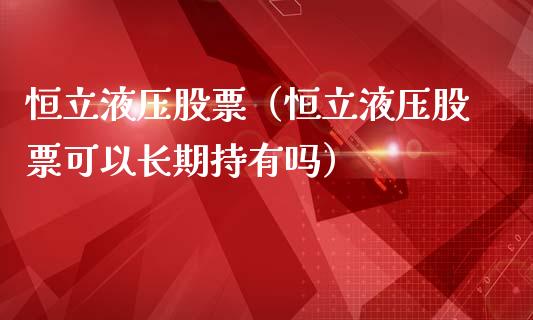 恒立液压股票（恒立液压股票可以长期持有吗）_https://www.xmqjcw.com_期货直播室_第1张