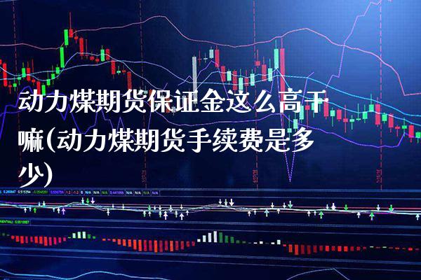 动力煤期货保证金这么高(动力煤期货手续费是多少)_https://www.xmqjcw.com_基金理财_第1张