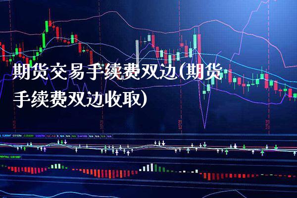 期货交易手续费双边(期货手续费双边收取)_https://www.xmqjcw.com_期货直播室_第1张