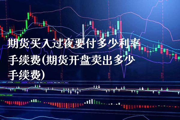 期货买入过夜要付多少利率手续费(期货开盘卖出多少手续费)_https://www.xmqjcw.com_期货开户_第1张