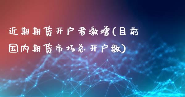 近期期货开户者激增(目前国内期货市场总开户数)_https://www.xmqjcw.com_基金理财_第1张