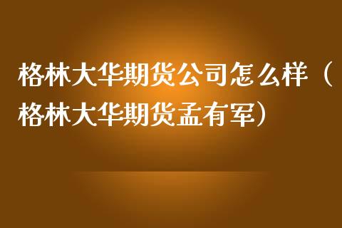 格林大华期货公司怎么样（格林大华期货孟有军）_https://www.xmqjcw.com_期货投资_第1张