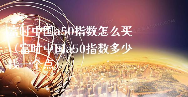 富时中国a50指数怎么买（富时中国a50指数多少钱一个点）_https://www.xmqjcw.com_期货直播室_第1张