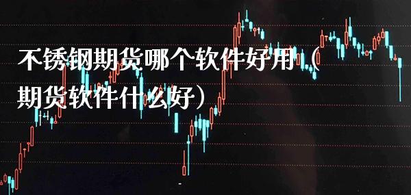 不锈钢期货哪个软件好用（期货软件什么好）_https://www.xmqjcw.com_期货投资_第1张