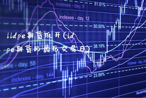 lldpe期货低开(ldpe期货的最后交易日)_https://www.xmqjcw.com_期货开户_第1张