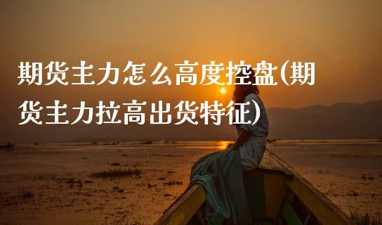 期货主力怎么高度控盘(期货主力拉高出货特征)_期货百科_第1张_秦聚理财 期货主力怎么高度控盘(期货主力拉高出货特征)_https://www.xmqjcw.com_期货百科_第1张