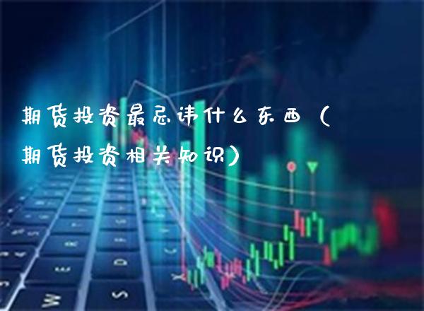 期货投资最忌讳什么东西（期货投资相关知识）_https://www.xmqjcw.com_期货直播室_第1张