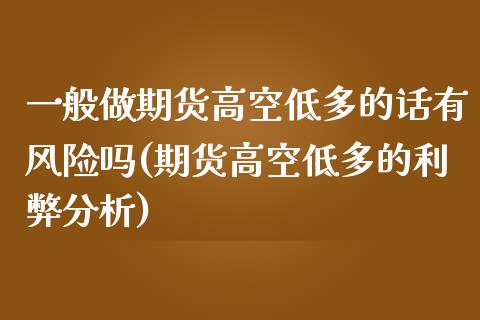 一般做期货高空低多的话有风险吗(期货高空低多的利弊分析)_https://www.xmqjcw.com_期货投资_第1张
