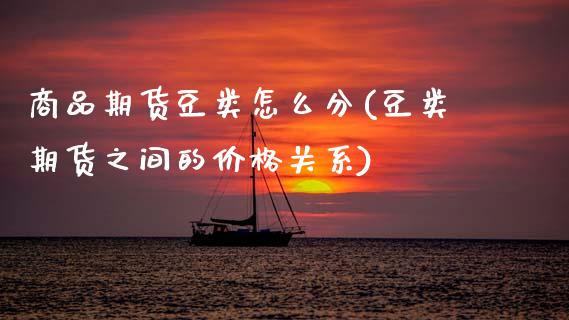 商品期货豆类怎么分(豆类期货之间的价格关系)_https://www.xmqjcw.com_期货直播室_第1张