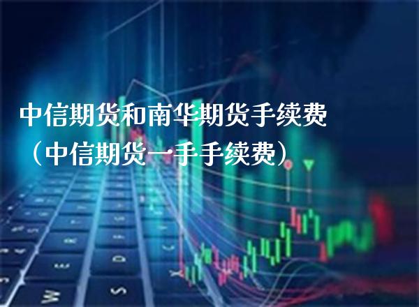 中信期货和南华期货手续费（中信期货一手手续费）_https://www.xmqjcw.com_期货投资_第1张