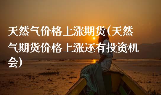 天然气价格上涨期货(天然气期货价格上涨还有投资机会)_https://www.xmqjcw.com_股票投资_第1张