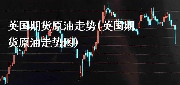 英国期货原油走势(英国期货原油走势图)_https://www.xmqjcw.com_期货百科_第1张