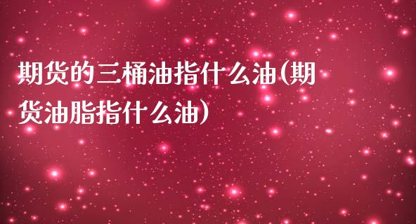期货的三桶油指什么油(期货油脂指什么油)_https://www.xmqjcw.com_期货百科_第1张