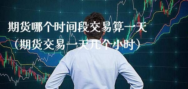 期货哪个时间段交易算一天（期货交易一天几个小时）_https://www.xmqjcw.com_期货行情_第1张