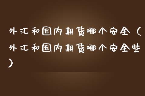 外汇和国内期货哪个安全（外汇和国内期货哪个安全些）_https://www.xmqjcw.com_期货投资_第1张