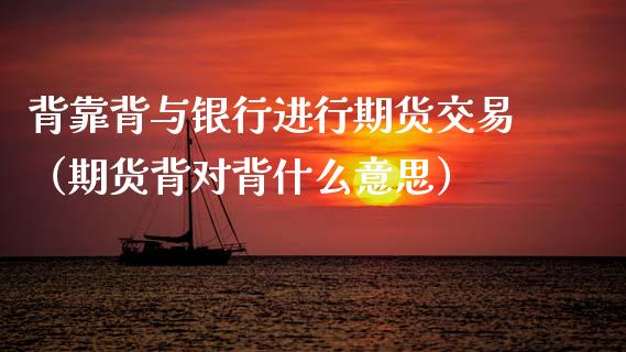 背靠背与银行进行期货交易（期货背对背什么意思）_https://www.xmqjcw.com_期货直播室_第1张