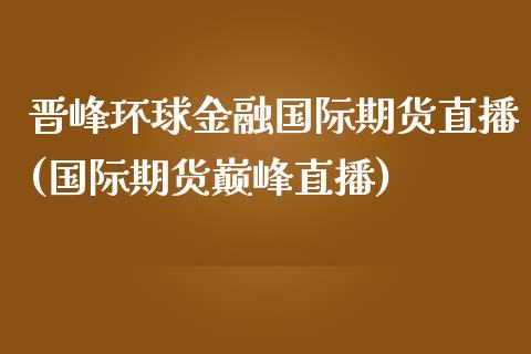 晋峰环球金融国际期货直播(国际期货巅峰直播)_https://www.xmqjcw.com_期货行情_第1张