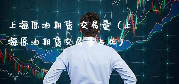 上海原油期货 交易量（上海原油期货交易量占比）_https://www.xmqjcw.com_期货投资_第1张