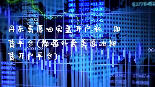 丹东美原油实盘开户和昇期货平台(静海外盘美原油期货开户平台)_https://www.xmqjcw.com_股票投资_第1张