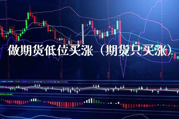 做期货低位买涨（期货只买涨）_https://www.xmqjcw.com_期货直播室_第1张