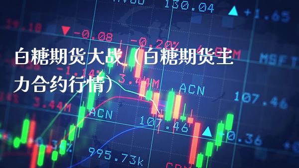 白糖期货大战（白糖期货主力合约行情）_https://www.xmqjcw.com_期货直播室_第1张