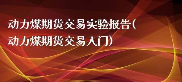 动力煤期货交易实验报告(动力煤期货交易入门)_https://www.xmqjcw.com_期货百科_第1张