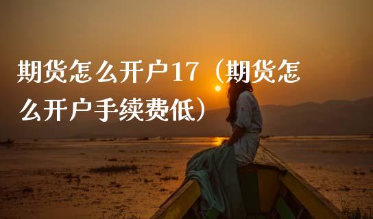期货怎么开户17（期货怎么开户手续费低）_https://www.xmqjcw.com_期货直播室_第1张