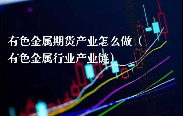 有色金属期货产业怎么做（有色金属行业产业链）_https://www.xmqjcw.com_期货投资_第1张