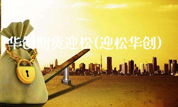 华创期货迎松(迎松华创)_https://www.xmqjcw.com_期货行情_第1张