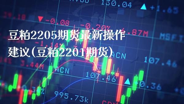 豆粕2205期货最新操作建议(豆粕2201期货)_https://www.xmqjcw.com_期货投资_第1张