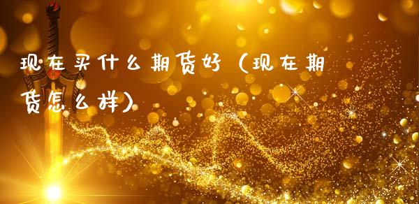 现在买什么期货好（现在期货怎么样）_https://www.xmqjcw.com_期货直播室_第1张