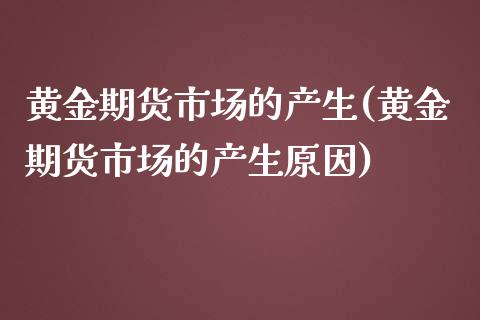黄金期货市场的产生(黄金期货市场的产生原因)_https://www.xmqjcw.com_期货直播室_第1张