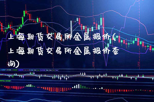 上海期货交易所金属报价(上海期货交易所金属报价查询)_https://www.xmqjcw.com_期货行情_第1张