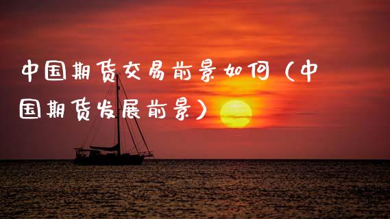 中国期货交易前景如何（中国期货发展前景）_https://www.xmqjcw.com_期货投资_第1张