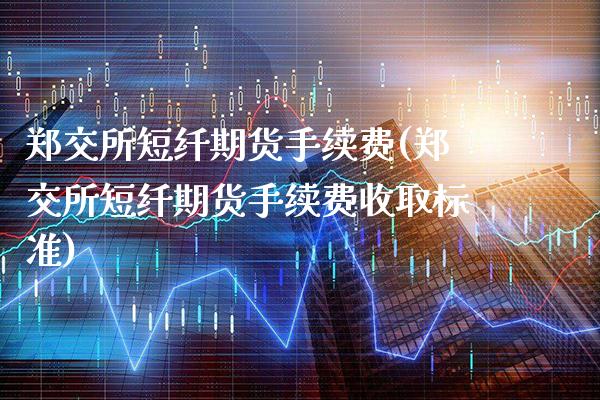 郑交所短纤期货手续费(郑交所短纤期货手续费收取标准)_https://www.xmqjcw.com_期货直播室_第1张