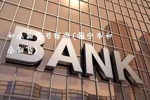 和合期货可信吗(海宁市和合期货)_https://www.xmqjcw.com_期货百科_第1张