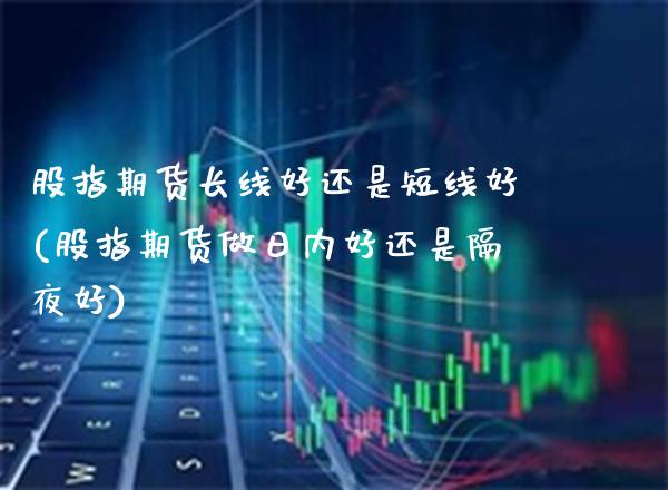 股指期货长线好还是短线好(股指期货做日内好还是隔夜好)_https://www.xmqjcw.com_期货直播室_第1张