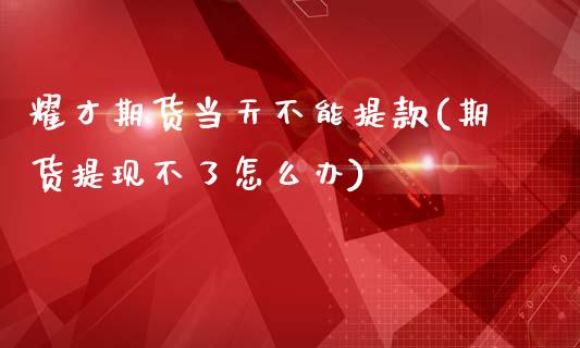 耀才期货当天不能提款(期货提现不了怎么办)_https://www.xmqjcw.com_期货百科_第1张