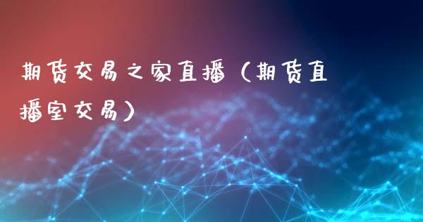 期货交易之家直播（期货直播室交易）_https://www.xmqjcw.com_期货直播室_第1张