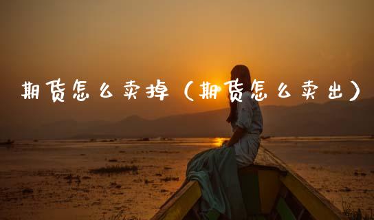 期货怎么卖掉（期货怎么卖出）_https://www.xmqjcw.com_期货行情_第1张