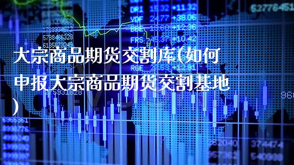 大宗商品期货交割库(如何申报大宗商品期货交割基地)_https://www.xmqjcw.com_期货百科_第1张