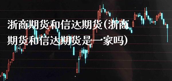 浙商期货和信达期货(浙商期货和信达期货是一家吗)_https://www.xmqjcw.com_基金理财_第1张