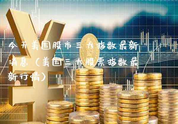 今天美国股市三大指数最新消息（美国三大股票指数最新行情）_https://www.xmqjcw.com_期货投资_第1张