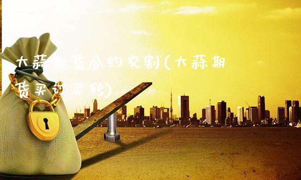 大蒜期货合约交割(大蒜期货买订买转)_https://www.xmqjcw.com_期货百科_第1张